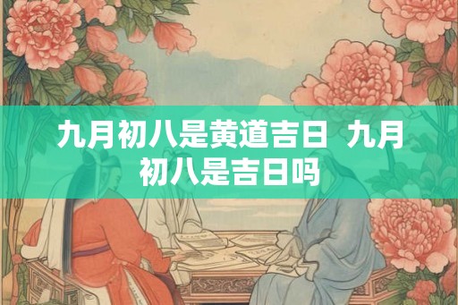 九月初八是黄道吉日 九月初八是吉日吗 九月初八是黄道吉日 九月初八是吉日吗