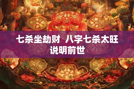 七杀坐劫财 八字七杀太旺说明前世 七杀坐劫财 八字七杀太旺说明前世