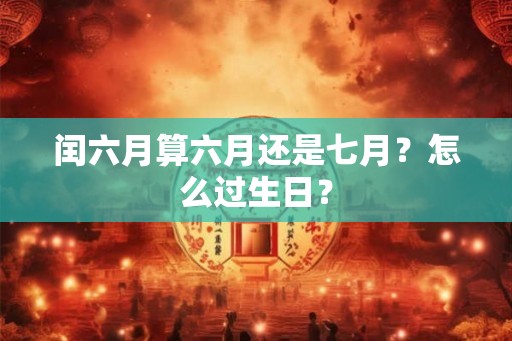 闰六月算六月还是七月？怎么过生日？