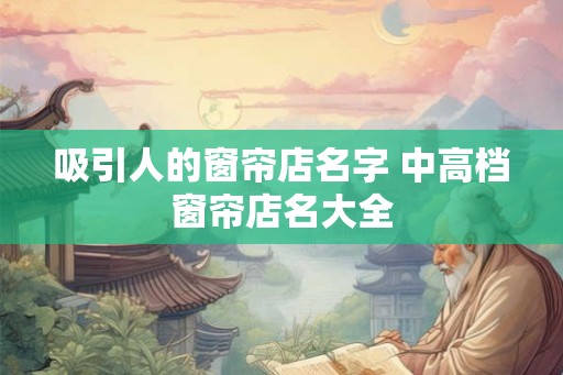 吸引人的窗帘店名字 中高档窗帘店名大全