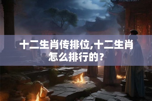 十二生肖传排位,十二生肖怎么排行的？