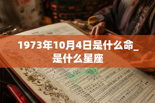 1973年10月4日是什么命_是什么星座