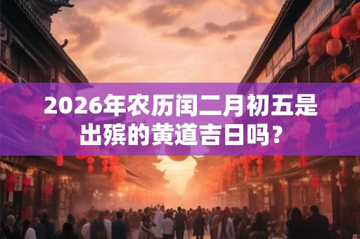 2026年农历闰二月初五是出殡的黄道吉日吗？