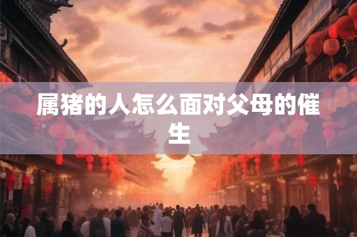 属猪的人怎么面对父母的催生