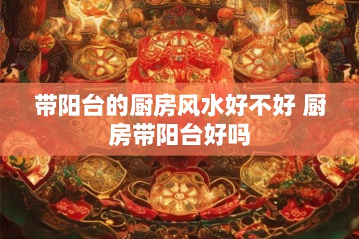 带阳台的厨房风水好不好 厨房带阳台好吗