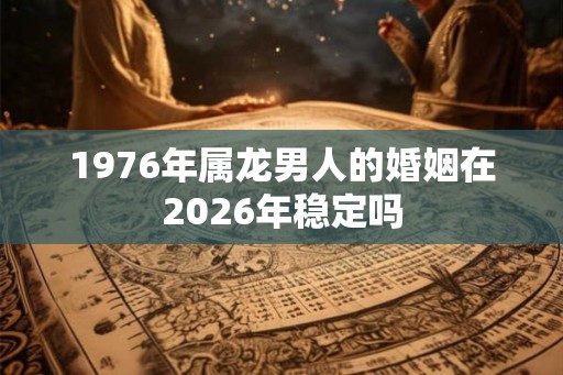 1976年属龙男人的婚姻在2026年稳定吗