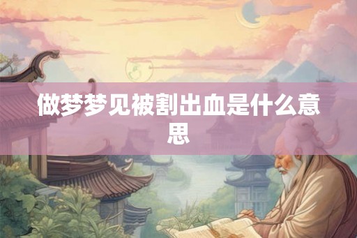 做梦梦见被割出血是什么意思