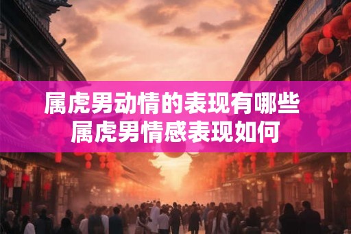 属虎男动情的表现有哪些 属虎男情感表现如何