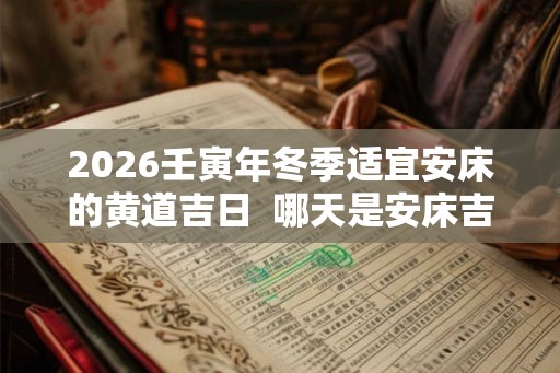2026壬寅年冬季适宜安床的黄道吉日  哪天是安床吉日