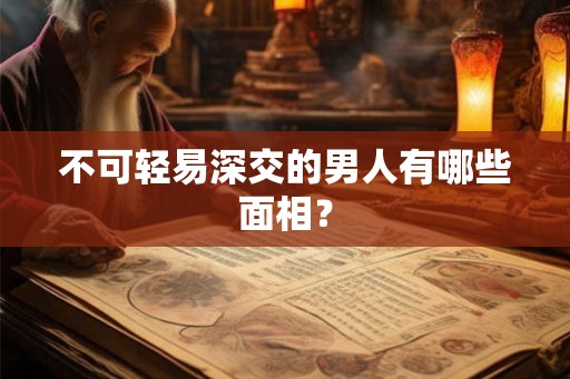 不可轻易深交的男人有哪些面相？