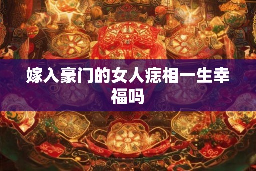 嫁入豪门的女人痣相一生幸福吗 嫁入豪门的女人痣相一生幸福吗