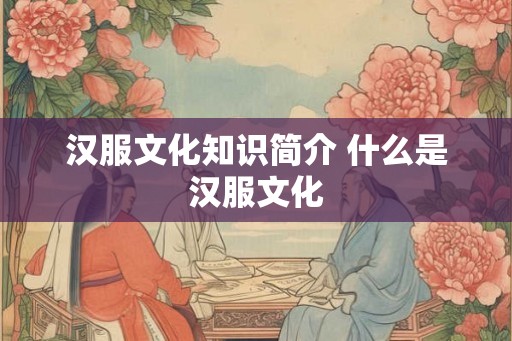 汉服文化知识简介 什么是汉服文化
