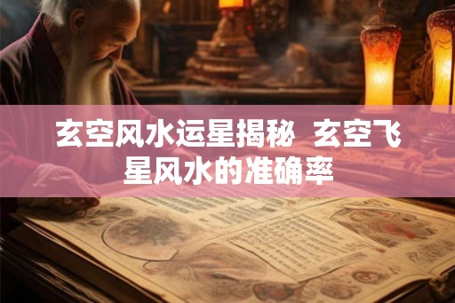 玄空风水运星揭秘  玄空飞星风水的准确率