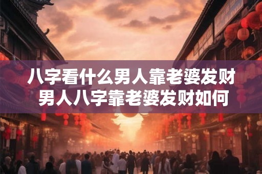 八字看什么男人靠老婆发财 男人八字靠老婆发财如何看