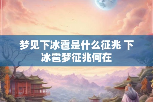 梦见下冰雹是什么征兆 下冰雹梦征兆何在
