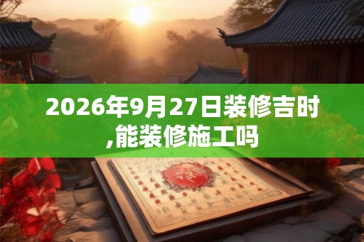 2026年9月27日装修吉时,能装修施工吗