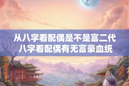 从八字看配偶是不是富二代 八字看配偶有无富豪血统