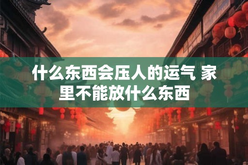 什么东西会压人的运气 家里不能放什么东西