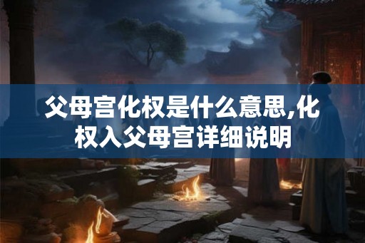 父母宫化权是什么意思,化权入父母宫详细说明