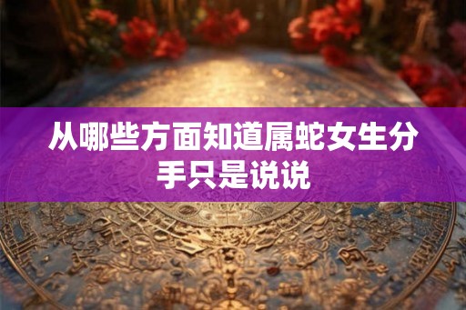 从哪些方面知道属蛇女生分手只是说说