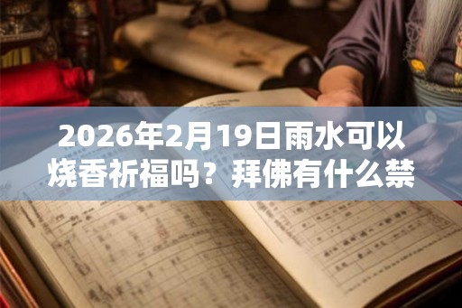 2026年2月19日雨水可以烧香祈福吗？拜佛有什么禁忌？