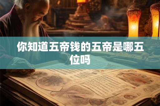 你知道五帝钱的五帝是哪五位吗
