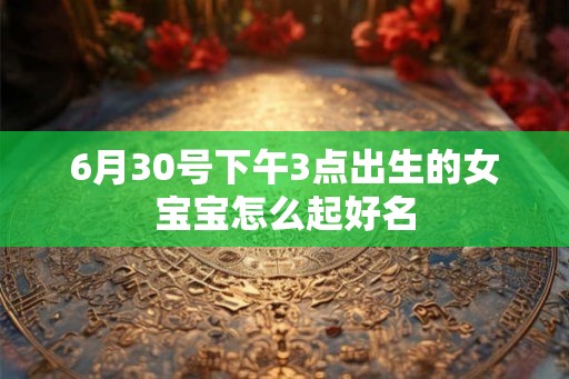 6月30号下午3点出生的女宝宝怎么起好名