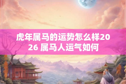 虎年属马的运势怎么样2026 属马人运气如何