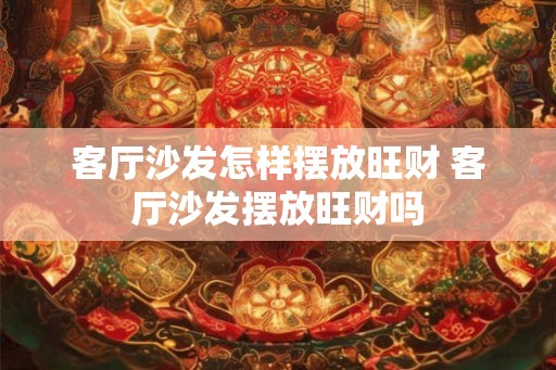 客厅沙发怎样摆放旺财 客厅沙发摆放旺财吗