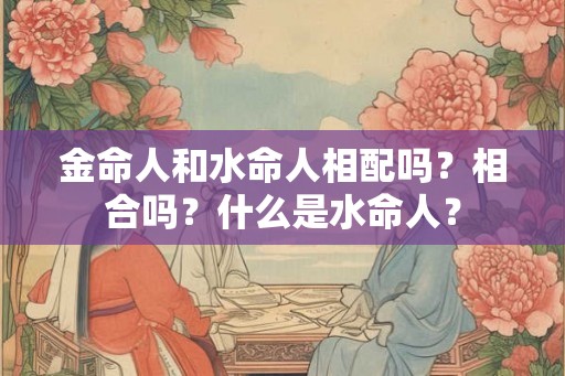 金命人和水命人相配吗？相合吗？什么是水命人？