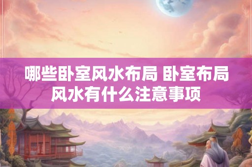哪些卧室风水布局 卧室布局风水有什么注意事项 哪些卧室风水布局 卧室布局风水有什么注意事项