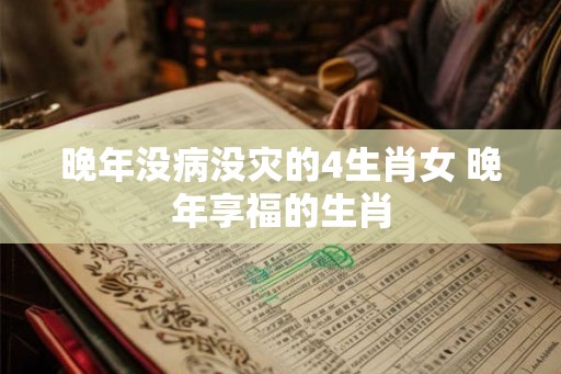 晚年没病没灾的4生肖女 晚年享福的生肖 晚年没病没灾的4生肖女 晚年享福的生肖