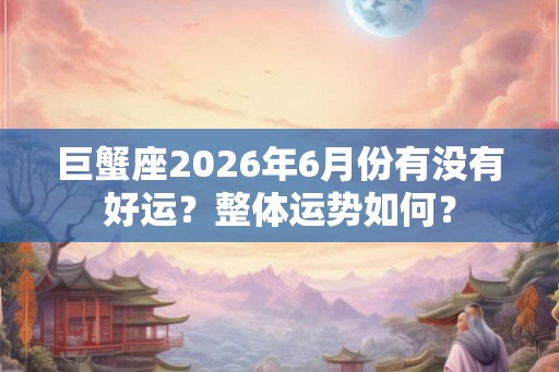 巨蟹座2026年6月份有没有好运？整体运势如何？