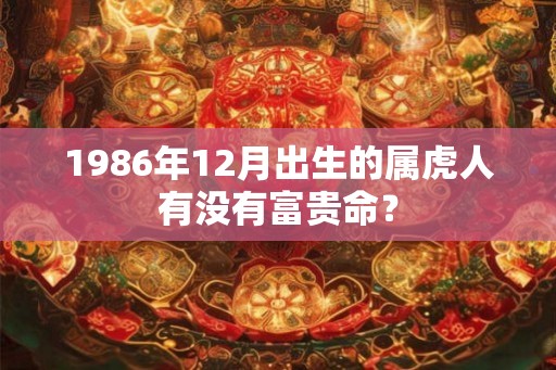 1986年12月出生的属虎人有没有富贵命? 1986年12月出生的属虎人有没有富贵命?