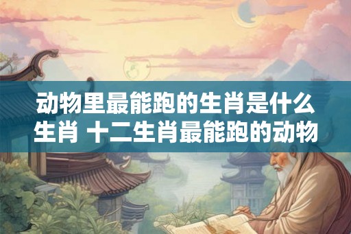 动物里最能跑的生肖是什么生肖 十二生肖最能跑的动物是什么生肖