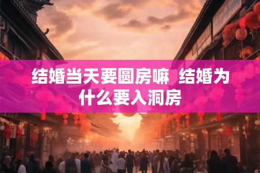 结婚当天要圆房嘛  结婚为什么要入洞房