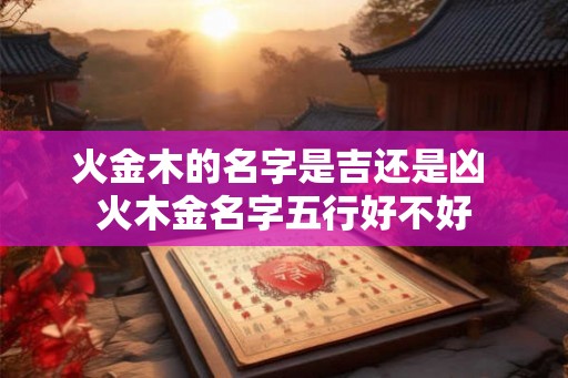 火金木的名字是吉还是凶 火木金名字五行好不好