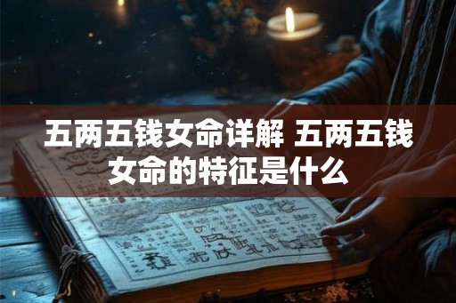 五两五钱女命详解 五两五钱女命的特征是什么 五两五钱女命详解 五两五钱女命的特征是什么