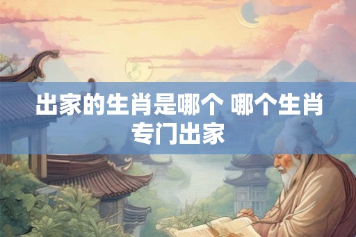出家的生肖是哪个 哪个生肖专门出家 出家的生肖是哪个 哪个生肖专门出家