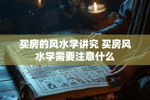 买房的风水学讲究 买房风水学需要注意什么