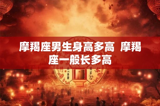 摩羯座男生身高多高  摩羯座一般长多高