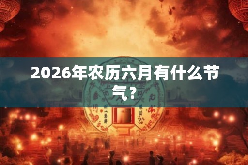 2026年农历六月有什么节气? 2026年农历六月有什么节气?