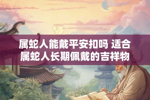 属蛇人能戴平安扣吗 适合属蛇人长期佩戴的吉祥物