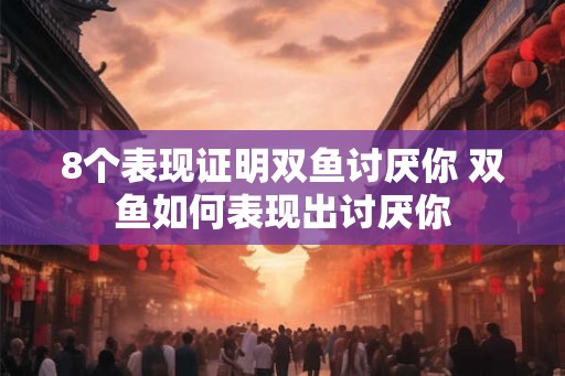 8个表现证明双鱼讨厌你 双鱼如何表现出讨厌你