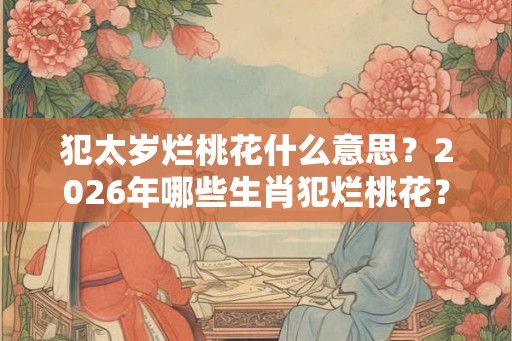 犯太岁烂桃花什么意思？2026年哪些生肖犯烂桃花？
