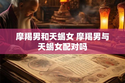 摩羯男和天蝎女 摩羯男与天蝎女配对吗