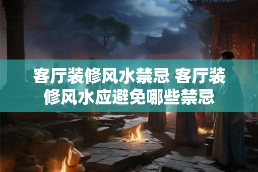 客厅装修风水禁忌 客厅装修风水应避免哪些禁忌