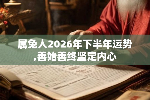 属兔人2026年下半年运势,善始善终坚定内心