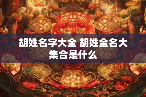 胡姓名字大全 胡姓全名大集合是什么