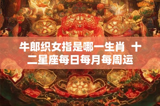 牛郎织女指是哪一生肖  十二星座每日每月每周运